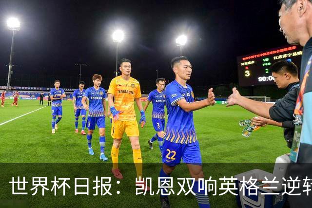 世界杯日报：凯恩双响英格兰逆转晋级 比利时内讧后加时绝杀