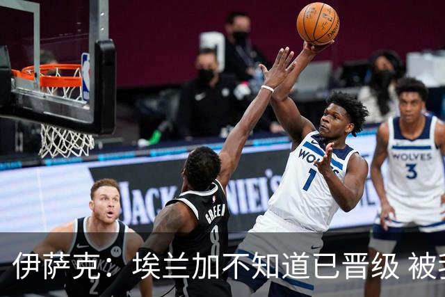 伊萨克：埃兰加不知道已晋级 被我小小训了一顿！怪不得他不高兴