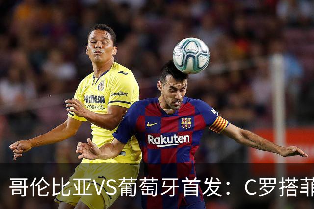 哥伦比亚VS葡萄牙首发：C罗搭菲利克斯 B费配巴黎班底