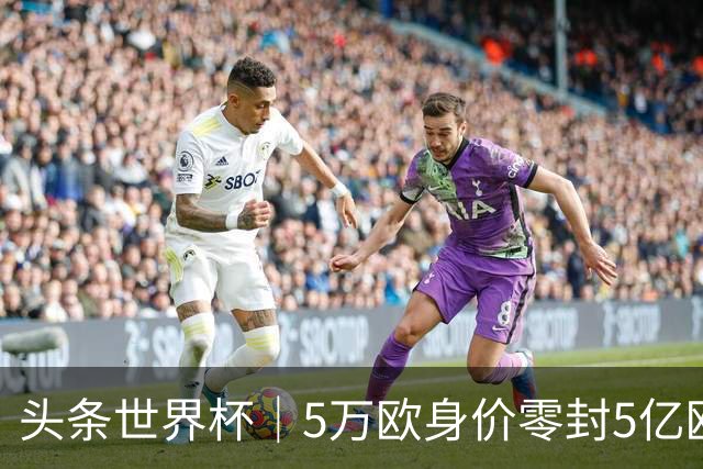 头条世界杯｜5万欧身价零封5亿欧豪门，他让西班牙绝望
