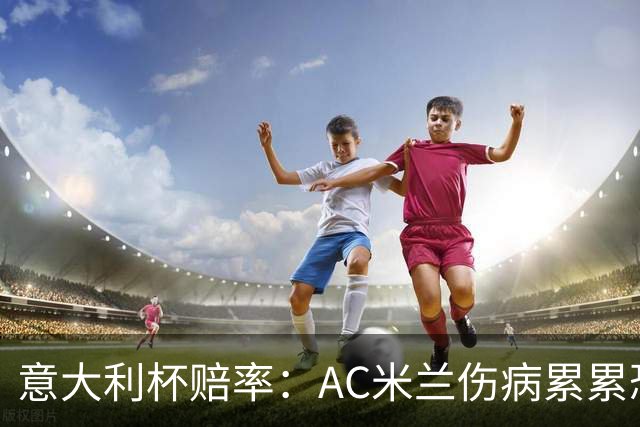 意大利杯赔率：AC米兰伤病累累恐难敌国米