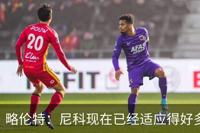 略伦特：尼科现在已经适应得好多了，我和亚马尔正在逐渐相互了解