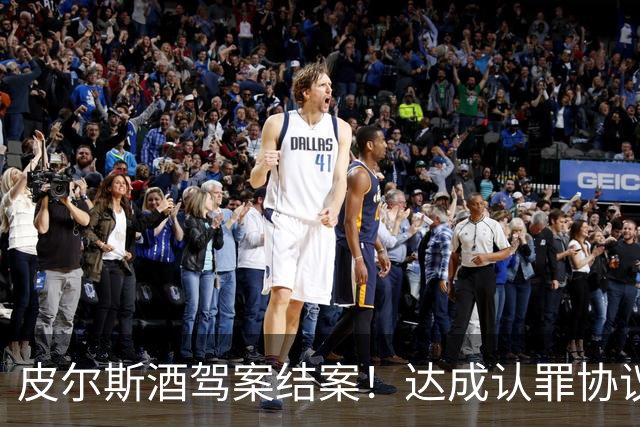 皮尔斯酒驾案结案！达成认罪协议 获12个月缓刑并罚款375美元